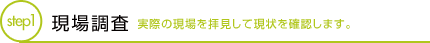 現場調査 実際の現場を拝見して現状を確認します。